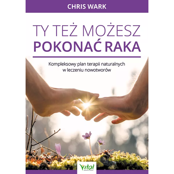 Ty też możesz pokonać raka – kompleksowy plan terapii naturalnych w leczeniu nowotworów – Chris Wark