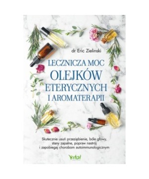 Lecznicza moc olejków eterycznych i aromaterapii - Eric Zielinski - 7161