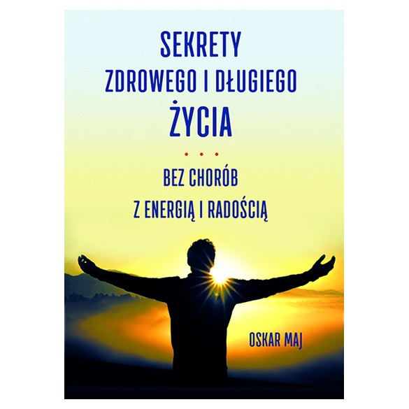 Sekrety zdrowego i długiego życia.Bez chorób z energią i radością - Oskar Maj