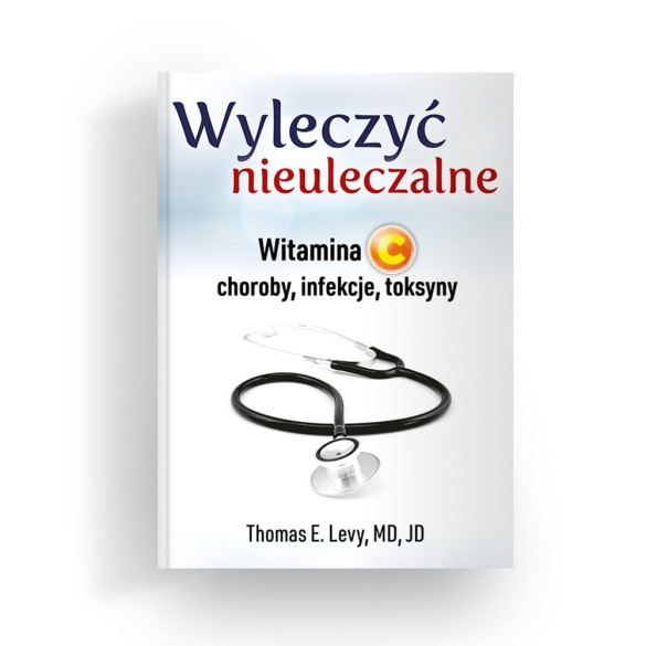 Wyleczyć nieuleczalne. Witamina C - choroby, infekcje, toksyny - Thomas E. Levy, MD, JD
